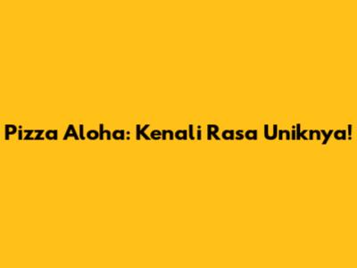 Pizza Aloha: Kenali Rasa Uniknya!