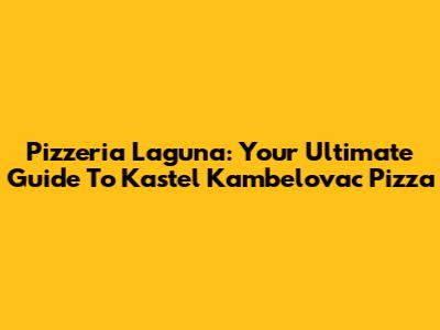 Pizzeria Laguna: Your Ultimate Guide To Kastel Kambelovac Pizza