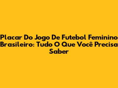 Placar Do Jogo De Futebol Feminino Brasileiro: Tudo O Que Você Precisa Saber
