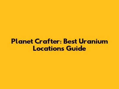 Planet Crafter: Best Uranium Locations Guide