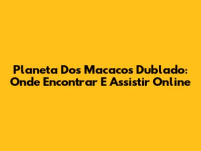 Planeta Dos Macacos Dublado: Onde Encontrar E Assistir Online