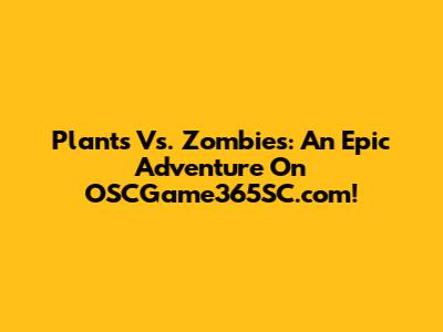 Plants Vs. Zombies: An Epic Adventure On OSCGame365SC.com!