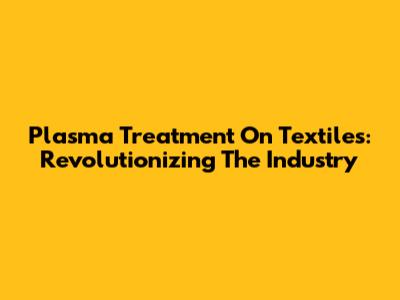 Plasma Treatment On Textiles: Revolutionizing The Industry