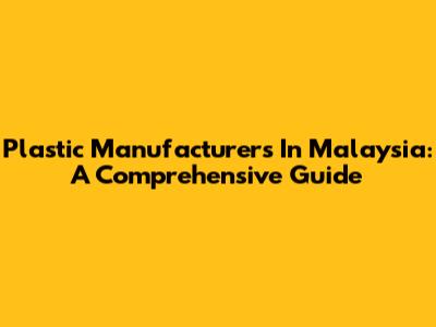 Plastic Manufacturers In Malaysia: A Comprehensive Guide