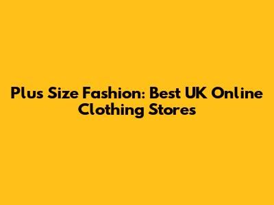 Plus Size Fashion: Best UK Online Clothing Stores