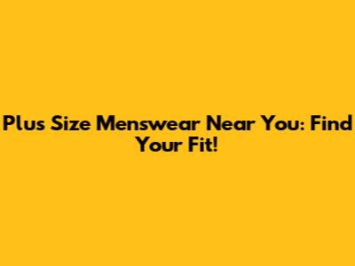 Plus Size Menswear Near You: Find Your Fit!