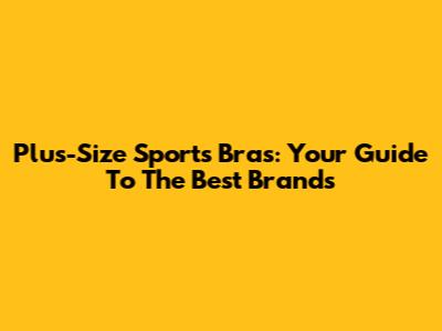 Plus-Size Sports Bras: Your Guide To The Best Brands