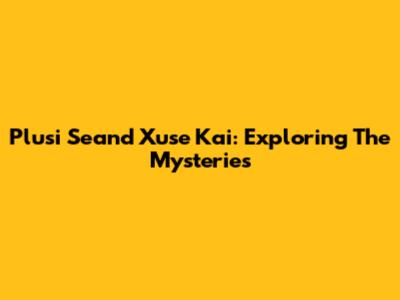Plusi Seand Xuse Kai: Exploring The Mysteries