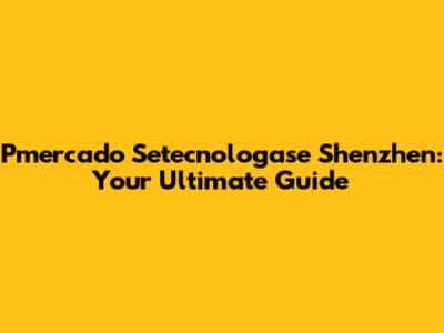 Pmercado Setecnologase Shenzhen: Your Ultimate Guide