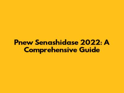 Pnew Senashidase 2022: A Comprehensive Guide