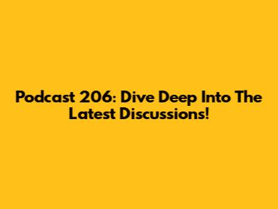 Podcast 206: Dive Deep Into The Latest Discussions!