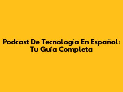 Podcast De Tecnología En Español: Tu Guía Completa