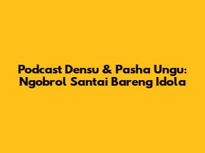 Podcast Densu & Pasha Ungu: Ngobrol Santai Bareng Idola