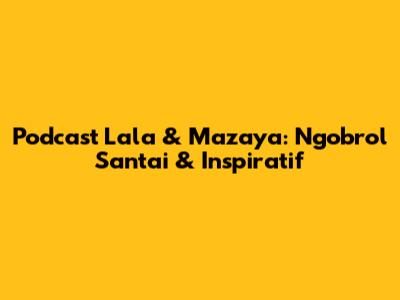 Podcast Lala & Mazaya: Ngobrol Santai & Inspiratif