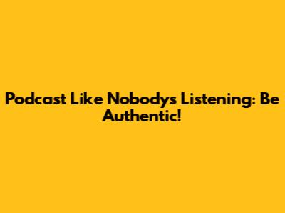 Podcast Like Nobody's Listening: Be Authentic!