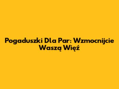 Pogaduszki Dla Par: Wzmocnijcie Waszą Więź