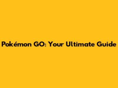 Pokémon GO: Your Ultimate Guide