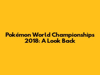 Pokémon World Championships 2018: A Look Back
