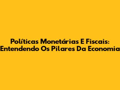 Políticas Monetárias E Fiscais: Entendendo Os Pilares Da Economia