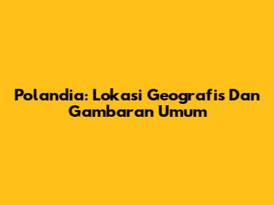Polandia: Lokasi Geografis Dan Gambaran Umum