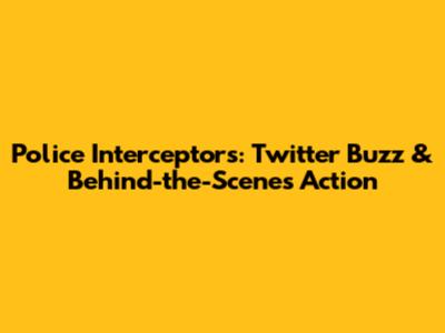 Police Interceptors: Twitter Buzz & Behind-the-Scenes Action