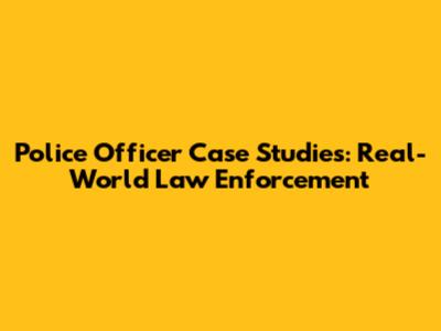 Police Officer Case Studies: Real-World Law Enforcement