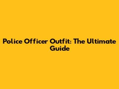 Police Officer Outfit: The Ultimate Guide