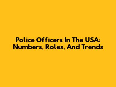 Police Officers In The USA: Numbers, Roles, And Trends
