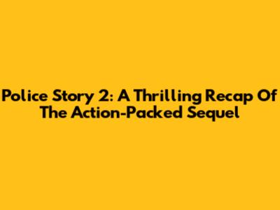 Police Story 2: A Thrilling Recap Of The Action-Packed Sequel