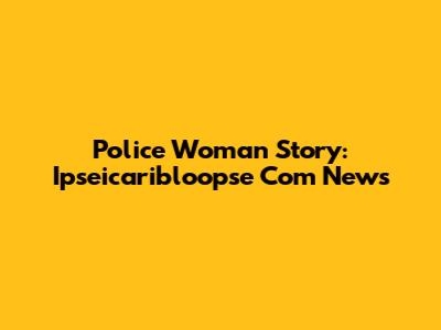Police Woman Story: Ipseicaribloopse Com News