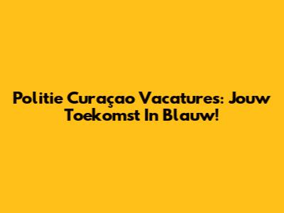 Politie Curaçao Vacatures: Jouw Toekomst In Blauw!