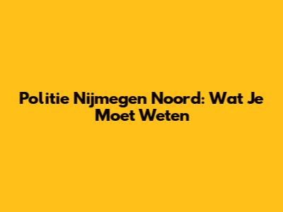 Politie Nijmegen Noord: Wat Je Moet Weten