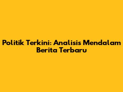 Politik Terkini: Analisis Mendalam Berita Terbaru