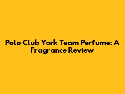 Polo Club York Team Perfume: A Fragrance Review