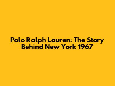 Polo Ralph Lauren: The Story Behind New York 1967