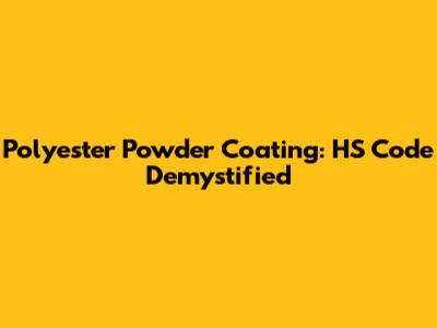 Polyester Powder Coating: HS Code Demystified