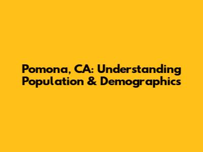 Pomona, CA: Understanding Population & Demographics