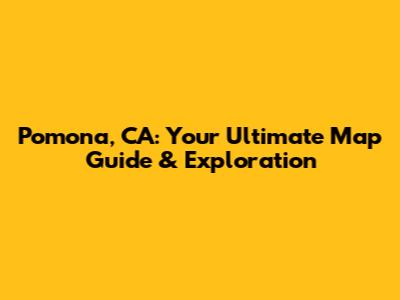 Pomona, CA: Your Ultimate Map Guide & Exploration