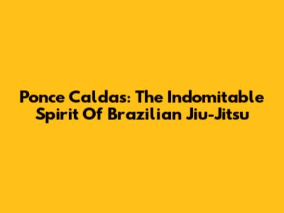 Ponce Caldas: The 
Indomitable Spirit Of Brazilian Jiu-Jitsu