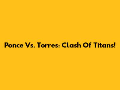 Ponce Vs. Torres: Clash Of Titans!