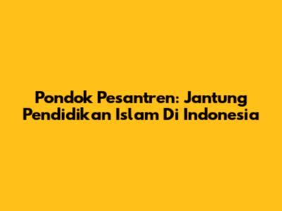 Pondok Pesantren: Jantung Pendidikan Islam Di Indonesia