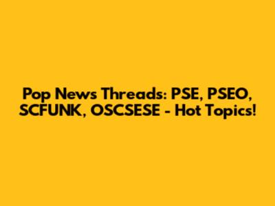 Pop News Threads: PSE, PSEO, SCFUNK, OSCSESE - Hot Topics!