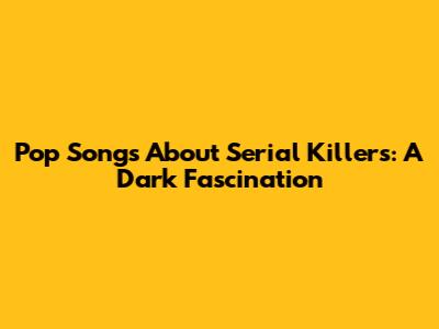 Pop Songs About Serial Killers: A Dark Fascination