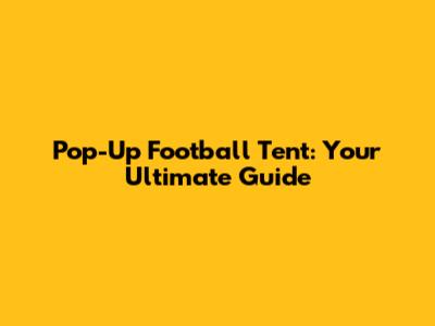 Pop-Up Football Tent: Your Ultimate Guide