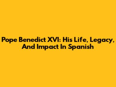 Pope Benedict XVI: His Life, Legacy, And Impact In Spanish