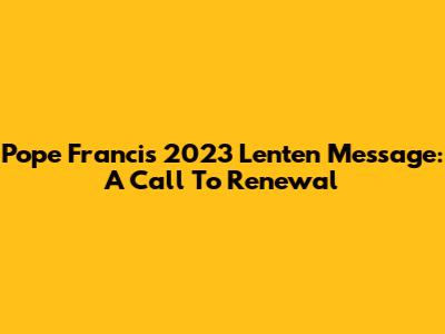 Pope Francis' 2023 Lenten Message: A Call To Renewal