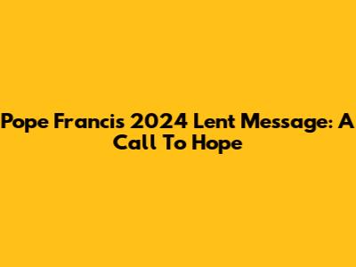 Pope Francis' 2024 Lent Message: A Call To Hope