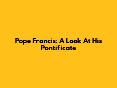 Pope Francis: A Look At His Pontificate