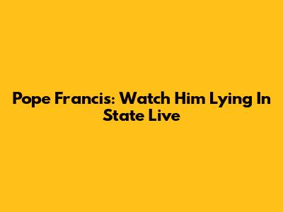 Pope Francis: Watch Him Lying In State Live