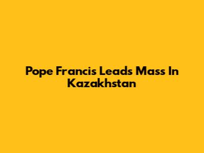 Pope Francis Leads Mass In Kazakhstan